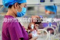 漳州市醫院有做試管嬰兒嗎？你想知道的全在這里
