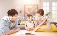 淮安一院or婦幼保健院做試管嬰兒怎么樣？費用、成功率一覽