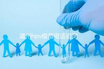 溫州hpv疫苗電話咨詢爆滿，預約九價試試鹿城這些接種點