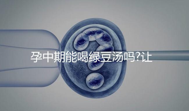 孕中期能喝綠豆湯嗎?讓婦產(chǎn)科醫(yī)生來(lái)解答大家疑惑