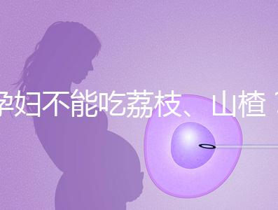 孕婦不能吃荔枝、山楂？這些飲食謠言，坑了不少新手媽媽