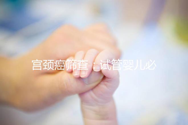 宮頸癌篩查:試管嬰兒必要檢查項目,十月懷胎更安心