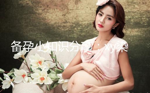 備孕小知識分享:xy染色體在形態(tài)和大小上各有區(qū)別