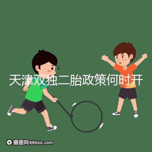 天津雙獨二胎政策何時開始解密，想制定最新政策