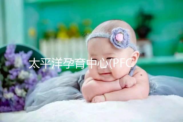 太平洋孕育中心(PFC):美國重點(diǎn)IVF中心,醫(yī)生陣容強(qiáng)大
