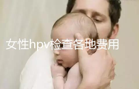 女性hpv檢查各地費用整理，部分醫院有報銷資質可用醫保