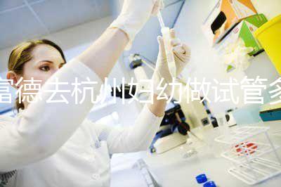 富德去杭州婦幼做試管多少錢？一次成功率高嗎？