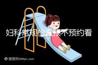 婦科常規(guī)檢查預(yù)不預(yù)約看醫(yī)院,但掛號(hào)肯定不可少