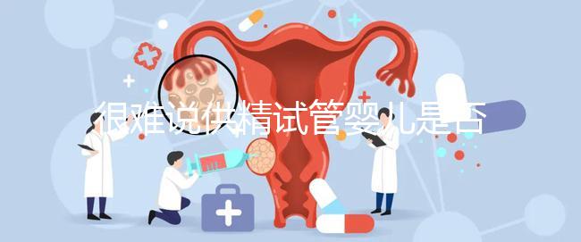 很難說(shuō)供精試管嬰兒是否可以移植兩個(gè),幾個(gè)取決于情況