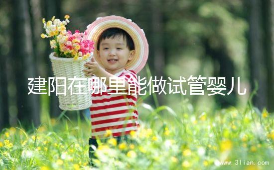 建陽在哪里能做試管嬰兒？一次成功率有多高？