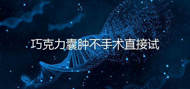 巧克力囊腫不手術直接試管嬰兒?醫(yī)生:看大小和CA125水平