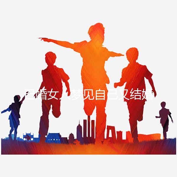 已婚女人夢見自己又結婚了是什么征兆戳,好不好一篇說清