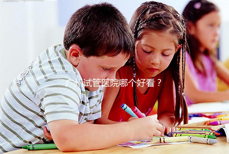 廣州試管醫(yī)院哪個好看？網(wǎng)友怎么說？海珠區(qū)這些機(jī)構(gòu)名單上有名