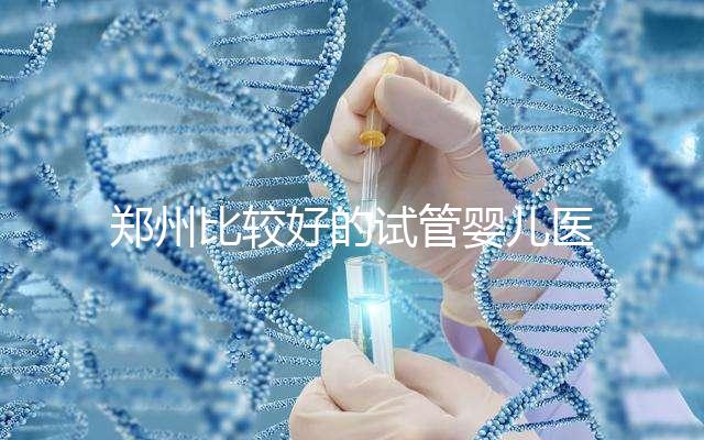鄭州比較好的試管嬰兒醫院是哪家？這五家口碑是可以的