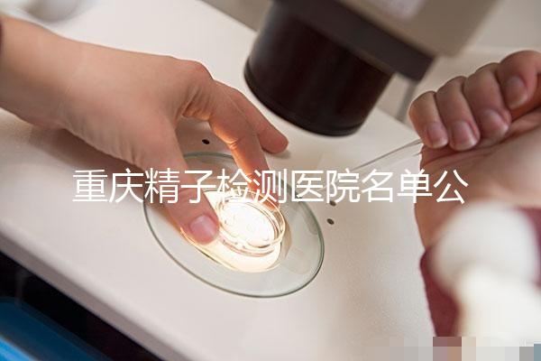 重慶精子檢測醫院名單公布，男性孕檢機構萬州了解