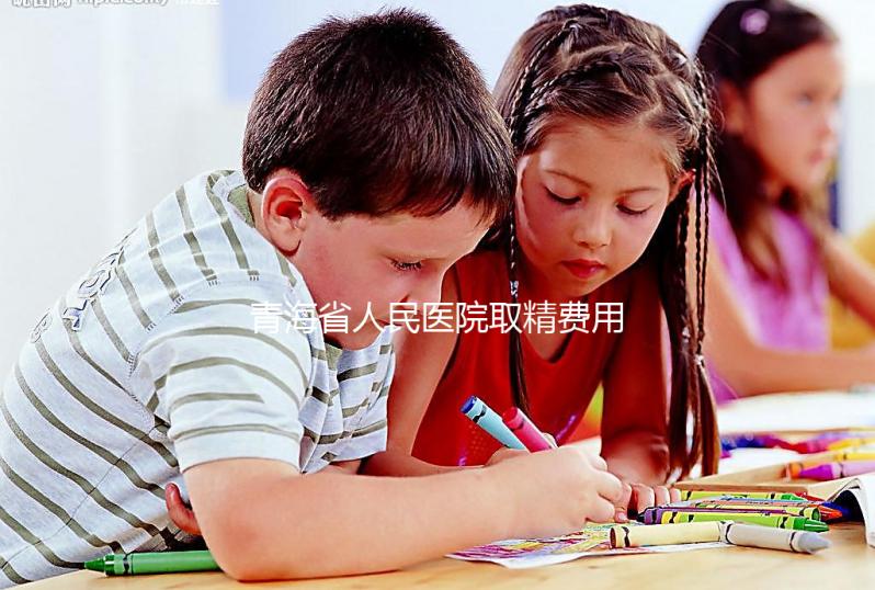 青海省人民醫(yī)院取精費(fèi)用清單，西寧市備孕男性快看