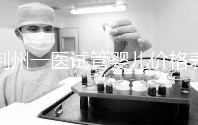 荊州一醫(yī)試管嬰兒價(jià)格表，請(qǐng)查看2024年最全助孕費(fèi)用明細(xì)