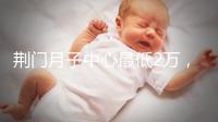 荊門月子中心最低2萬,這三家想省錢的機構(gòu)不容錯過