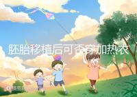 胚胎移植后可否穿加熱衣服答案來襲,有無影響現(xiàn)場告知