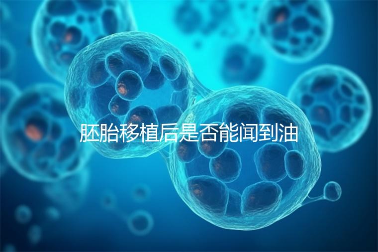 胚胎移植后是否能聞到油煙味的答案，或引起胃痛，請注意