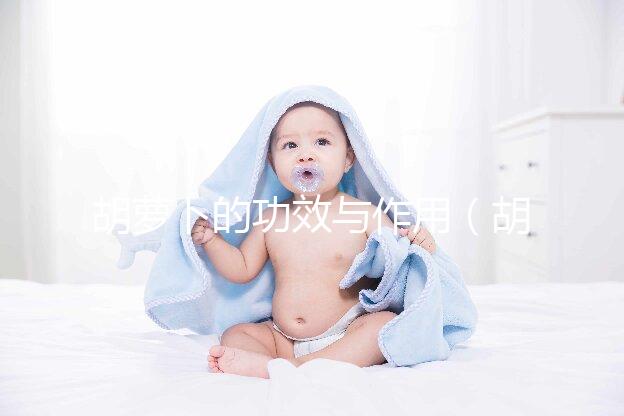 胡蘿卜的功效與作用(胡蘿卜的功效與作用及營養(yǎng))