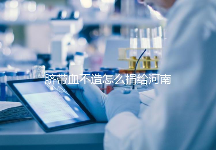 臍帶血不造怎么捐給河南平頂山公共庫？正規入庫要辦手續