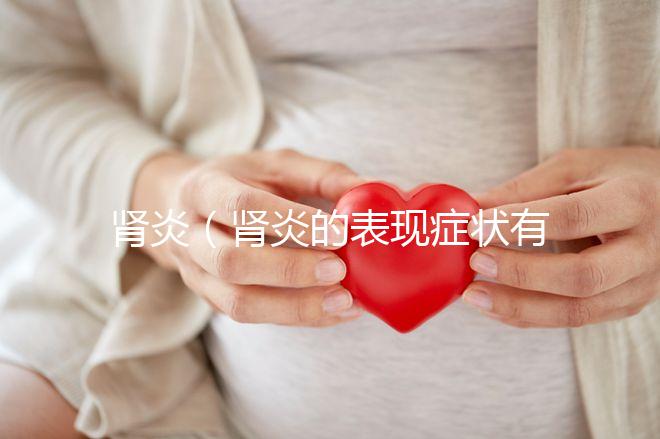 腎炎（腎炎的表現(xiàn)癥狀有哪些）