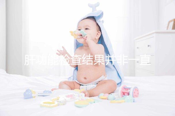 肝功能檢查結果并非一直有效，定期檢查才會更安心