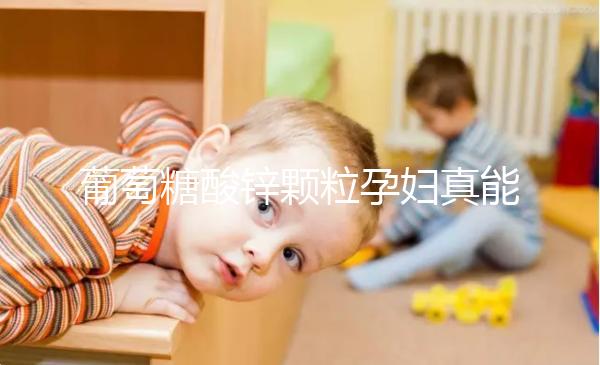 葡萄糖酸鋅顆粒孕婦真能止孕吐!見(jiàn)效時(shí)間長(zhǎng)請(qǐng)耐心等待