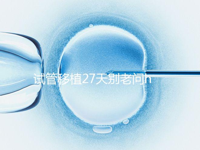 試管移植27天別老問hcg多少正常！也要看孕囊大小是否達標