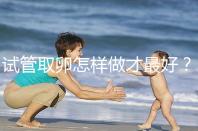 試管取卵怎樣做才最好？很多人都不知道這3點！