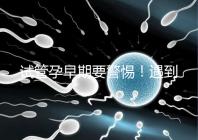 試管孕早期要警惕！遇到這些癥狀暗示“胎停育”找上你