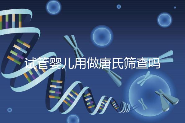 試管嬰兒用做唐氏篩查嗎，南寧費用低于兩千七