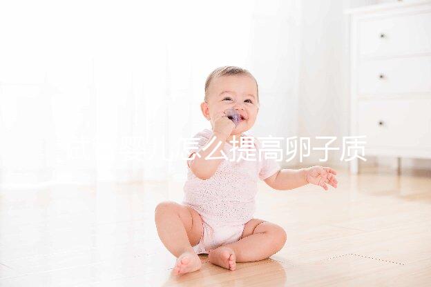 試管嬰兒怎么提高卵子質量？從“吃”入手常用又簡單