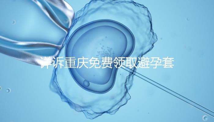 詳訴重慶免費領(lǐng)取避孕套在哪里,是不是真的一目了然