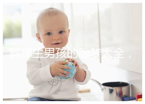 解譯生男孩的胎夢大全，夢見植物、動物預(yù)意各不相同