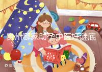 貴州哪家助孕中醫好謎底揭曉，前十名專家排名清晰