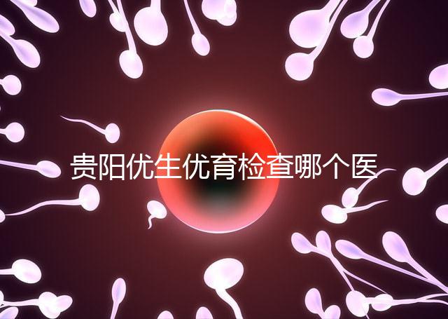 貴陽優(yōu)生優(yōu)育檢查哪個醫(yī)院最好揭秘，烏當證件齊全可免費