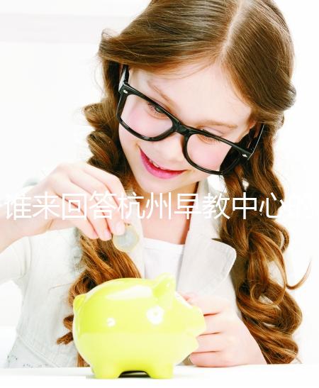 誰來回答杭州早教中心的收費標準和前十名？你關心的都有答案