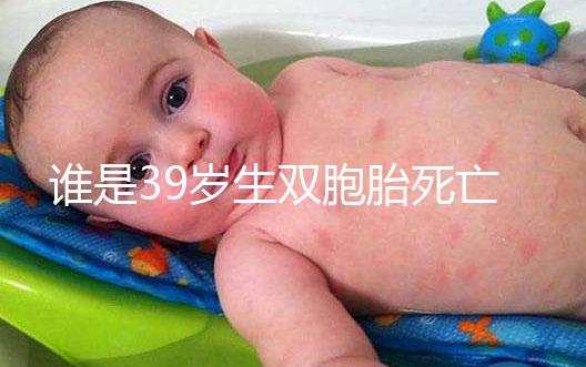 誰是39歲生雙胞胎死亡的明星？最后一個很遺憾