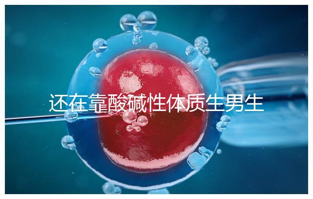 還在靠酸堿性體質(zhì)生男生女?別落伍,馬來(lái)西亞試管嬰兒