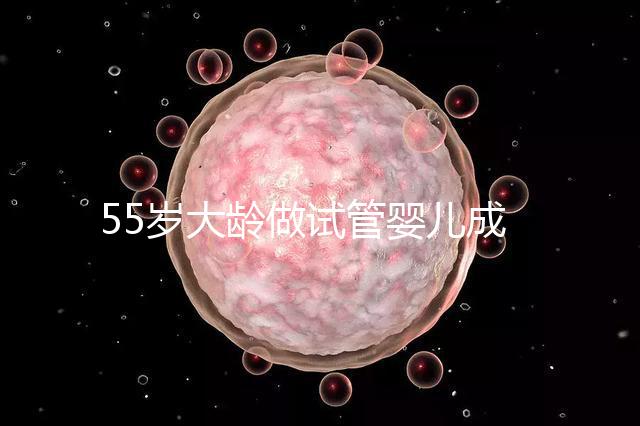 55歲大齡做試管嬰兒成功幾率多高?別拿生命賭奇跡