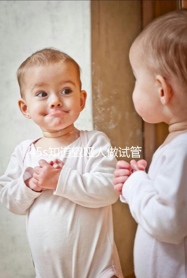 45s知道聾啞人做試管能活多久，80歲能不能一目了然？