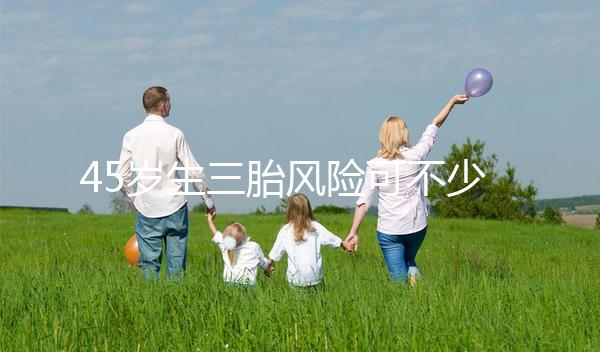 45歲生三胎風(fēng)險(xiǎn)可不少,胎盤(pán)早剝、異位妊娠危害很常見(jiàn)