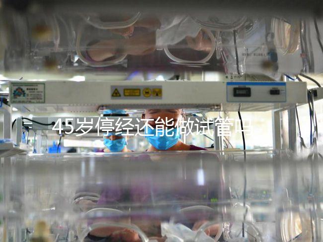 45歲停經(jīng)還能做試管嗎？成功懷孕幾率深入解析