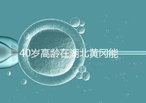 40歲高齡在湖北黃岡能做試管嬰兒？聽聽大家都選哪兒做