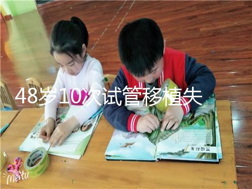 48歲10次試管移植失敗:原因值得深思!想解決進來看看