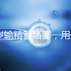 48歲輸精管堵塞，用人工授精助孕的成功率怎么提升？