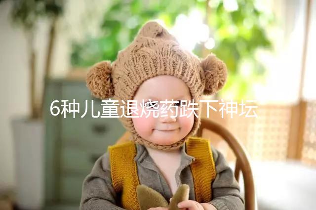 6種兒童退燒藥跌下神壇,最后3類被藥監局拉入黑名單