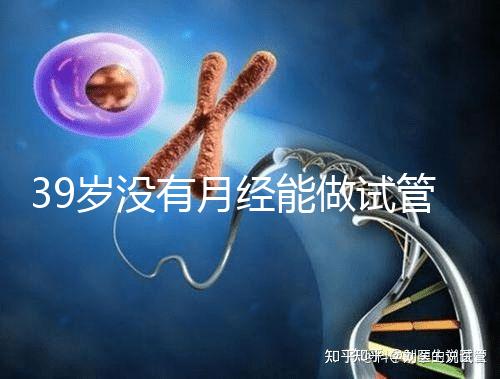 39歲沒(méi)有月經(jīng)能做試管嬰兒懷孕嗎？